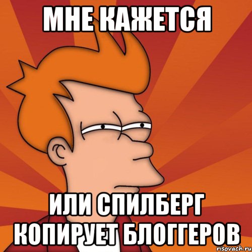 МНЕ КАЖЕТСЯ ИЛИ СПИЛБЕРГ КОПИРУЕТ БЛОГГЕРОВ, Мем Мне кажется или (Фрай Футурама)