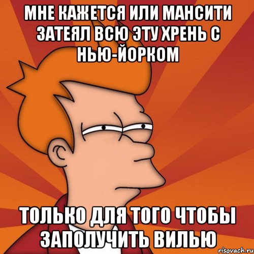 Мне кажется или МанСити затеял всю эту хрень с Нью-Йорком только для того чтобы заполучить Вилью, Мем Мне кажется или (Фрай Футурама)