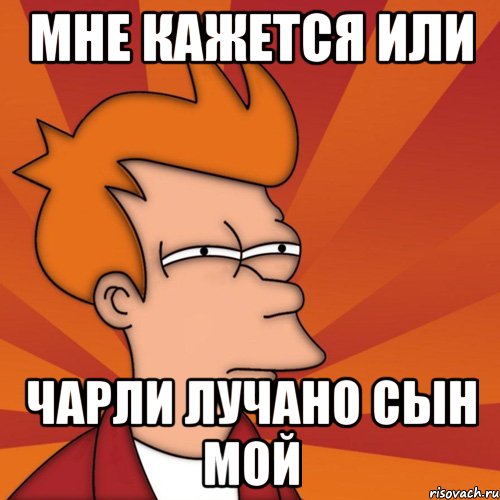 мне кажется или Чарли Лучано сын мой, Мем Мне кажется или (Фрай Футурама)