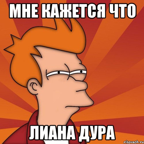 мне кажется что Лиана дура, Мем Мне кажется или (Фрай Футурама)
