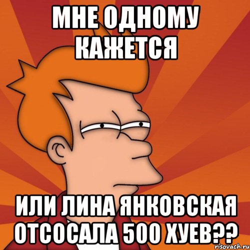 мне одному кажется или лина янковская отсосала 500 хуев??, Мем Мне кажется или (Фрай Футурама)