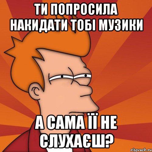 Ти попросила накидати тобі музики А сама її не слухаєш?, Мем Мне кажется или (Фрай Футурама)