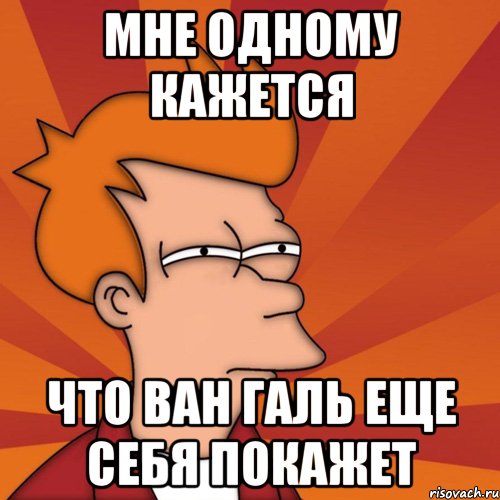 Мне одному кажется Что Ван Галь еще себя покажет, Мем Мне кажется или (Фрай Футурама)