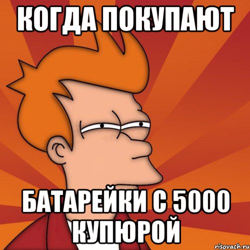 Когда покупают батарейки с 5000 купюрой, Мем Мне кажется или (Фрай Футурама)