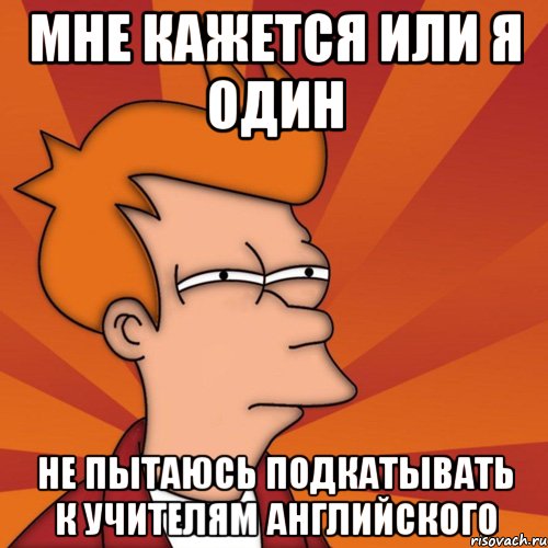 мне кажется или я один не пытаюсь подкатывать к учителям английского, Мем Мне кажется или (Фрай Футурама)