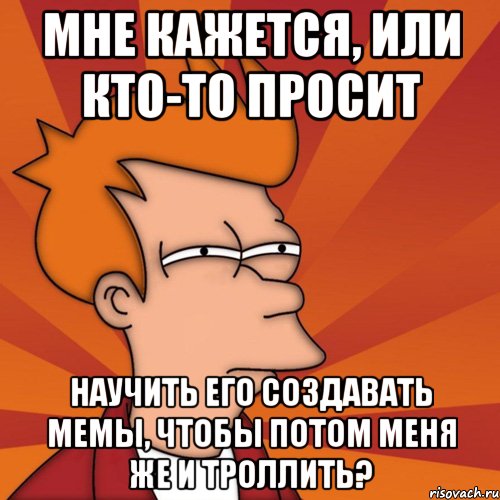 Мне кажется, или кто-то просит Научить его создавать мемы, чтобы потом меня же и троллить?, Мем Мне кажется или (Фрай Футурама)