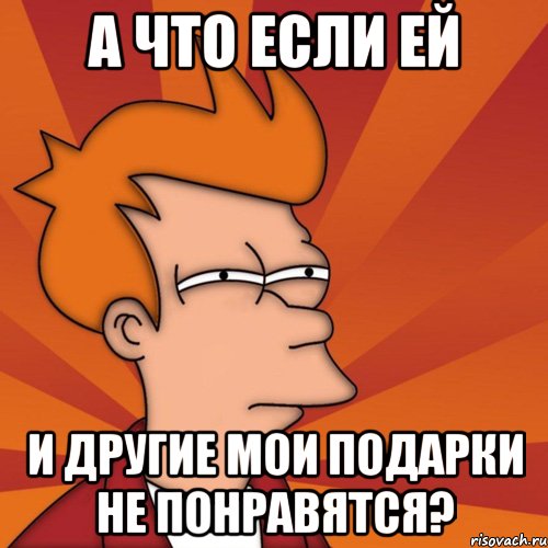 А что если ей и другие мои подарки не понравятся?, Мем Мне кажется или (Фрай Футурама)