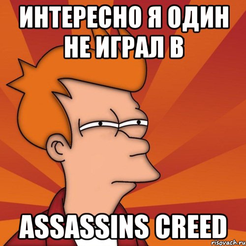 Интересно я один не играл в Assassins creed, Мем Мне кажется или (Фрай Футурама)