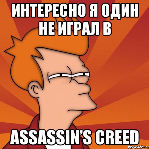 Интересно я один не играл в Assassin’s Creed, Мем Мне кажется или (Фрай Футурама)