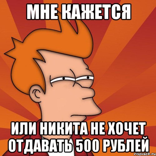 мне кажется или никита не хочет отдавать 500 рублей, Мем Мне кажется или (Фрай Футурама)