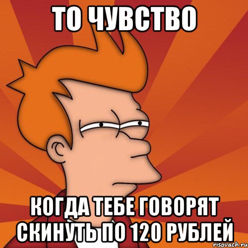 то чувство когда тебе говорят скинуть по 120 рублей, Мем Мне кажется или (Фрай Футурама)