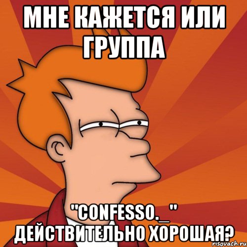 Мне кажется или группа "confesso._" действительно хорошая?, Мем Мне кажется или (Фрай Футурама)