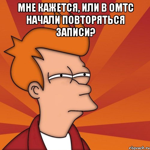 МНЕ КАЖЕТСЯ, ИЛИ В ОМТС НАЧАЛИ ПОВТОРЯТЬСЯ ЗАПИСИ? , Мем Мне кажется или (Фрай Футурама)