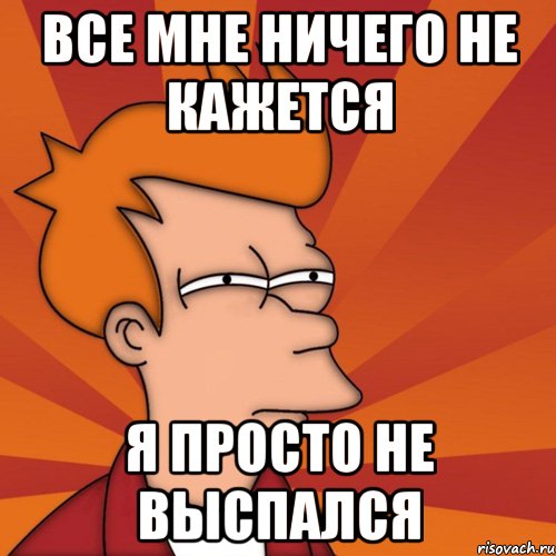 все мне ничего не кажется я просто не выспался, Мем Мне кажется или (Фрай Футурама)