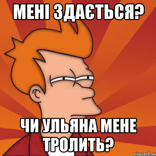 Мені здається? Чи Ульяна мене тролить?, Мем Мне кажется или (Фрай Футурама)