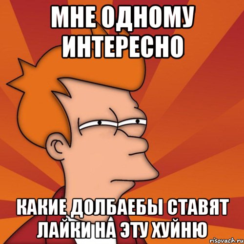 Мне одному интересно Какие долбаебы ставят лайки на эту хуйню, Мем Мне кажется или (Фрай Футурама)