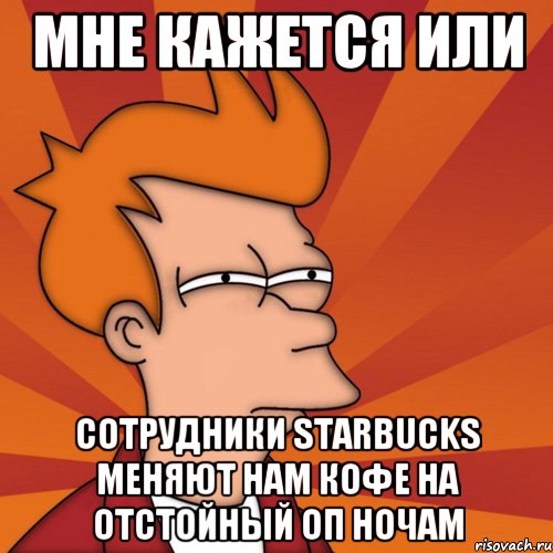 мне кажется или сотрудники starbucks меняют нам кофе на отстойный оп ночам, Мем Мне кажется или (Фрай Футурама)