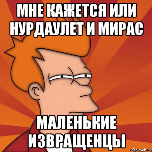 Мне кажется или Нурдаулет и Мирас Маленькие извращенцы, Мем Мне кажется или (Фрай Футурама)