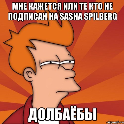 Мне кажется или те кто не подписан на sasha spilberg ДОЛБАЁБЫ, Мем Мне кажется или (Фрай Футурама)