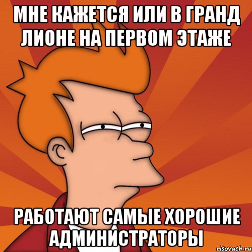 Мне кажется или в Гранд Лионе на первом этаже работают самые хорошие администраторы, Мем Мне кажется или (Фрай Футурама)