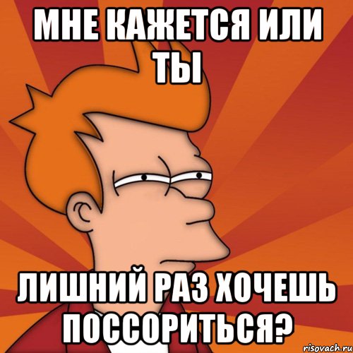 мне кажется или ты лишний раз хочешь поссориться?, Мем Мне кажется или (Фрай Футурама)