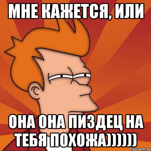 Мне кажется, или ОНА ОНА ПИЗДЕЦ НА ТЕБЯ ПОХОЖА)))))), Мем Мне кажется или (Фрай Футурама)