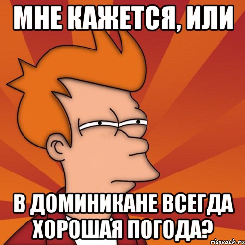 МНЕ КАЖЕТСЯ, ИЛИ В ДОМИНИКАНЕ ВСЕГДА ХОРОШАЯ ПОГОДА?, Мем Мне кажется или (Фрай Футурама)