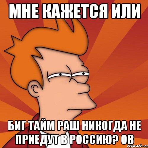 мне кажется или Биг Тайм Раш никогда не приедут в россию? ОВ, Мем Мне кажется или (Фрай Футурама)