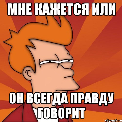 мне кажется или он всегда правду говорит, Мем Мне кажется или (Фрай Футурама)