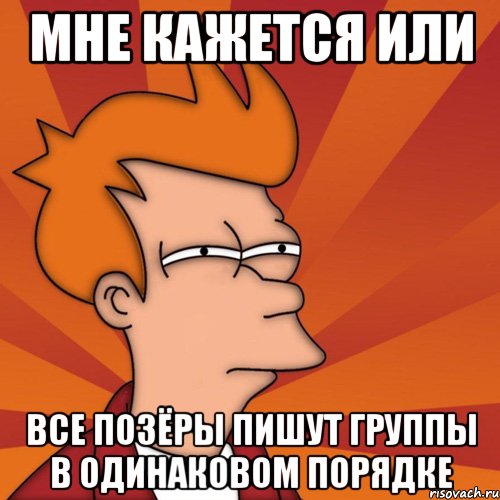 Мне кажется или все позёры пишут группы в одинаковом порядке, Мем Мне кажется или (Фрай Футурама)