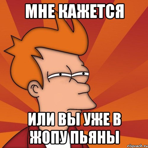 мне кажется или вы уже в жопу пьяны, Мем Мне кажется или (Фрай Футурама)