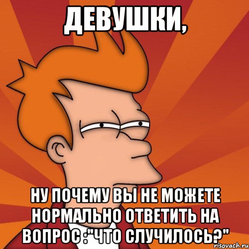 Девушки, ну почему вы не можете нормально ответить на вопрос :"Что случилось?", Мем Мне кажется или (Фрай Футурама)