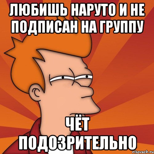 Любишь Наруто и не подписан на группу Чёт подозрительно, Мем Мне кажется или (Фрай Футурама)