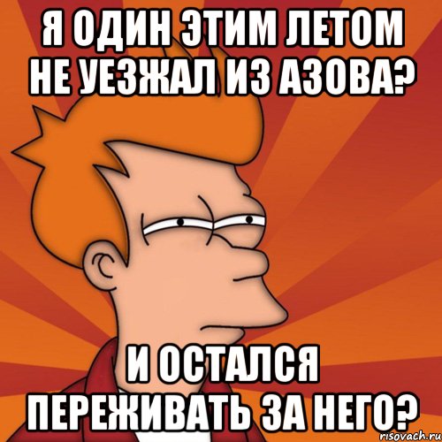 Я ОДИН ЭТИМ ЛЕТОМ НЕ УЕЗЖАЛ ИЗ АЗОВА? И ОСТАЛСЯ ПЕРЕЖИВАТЬ ЗА НЕГО?, Мем Мне кажется или (Фрай Футурама)