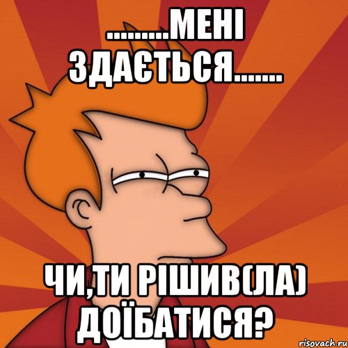 .........мені здається....... чи,ти рішив(ла) доїбатися?, Мем Мне кажется или (Фрай Футурама)