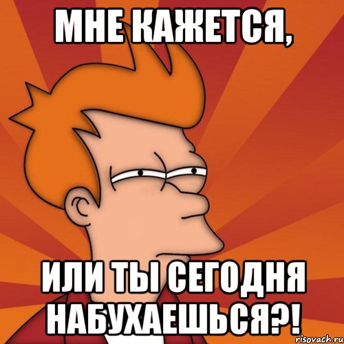 Мне кажется, или ты сегодня набухаешься?!, Мем Мне кажется или (Фрай Футурама)