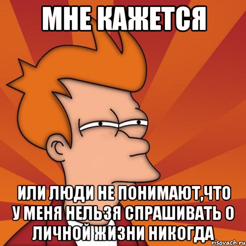 МНЕ КАЖЕТСЯ ИЛИ ЛЮДИ НЕ ПОНИМАЮТ,ЧТО У МЕНЯ НЕЛЬЗЯ СПРАШИВАТЬ О ЛИЧНОЙ ЖИЗНИ НИКОГДА, Мем Мне кажется или (Фрай Футурама)