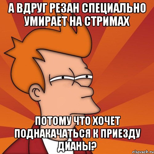 А ВДРУГ РЕЗАН СПЕЦИАЛЬНО УМИРАЕТ НА СТРИМАХ ПОТОМУ ЧТО ХОЧЕТ ПОДНАКАЧАТЬСЯ К ПРИЕЗДУ ДИАНЫ?, Мем Мне кажется или (Фрай Футурама)