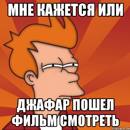 МНЕ КАЖЕТСЯ ИЛИ ДЖАФАР ПОШЕЛ ФИЛЬМ СМОТРЕТЬ, Мем Мне кажется или (Фрай Футурама)