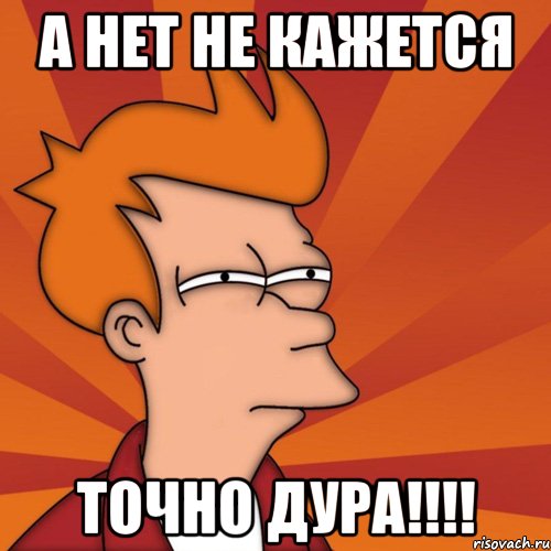 А нет не кажется точно дура!!!!, Мем Мне кажется или (Фрай Футурама)