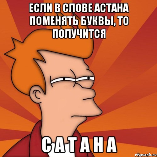 если в слове Астана поменять буквы, то получится С А Т А Н А