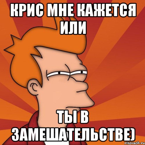 Крис мне кажется или Ты в замешательстве), Мем Мне кажется или (Фрай Футурама)