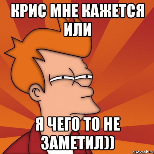 Крис мне кажется или я чего то не заметил)), Мем Мне кажется или (Фрай Футурама)