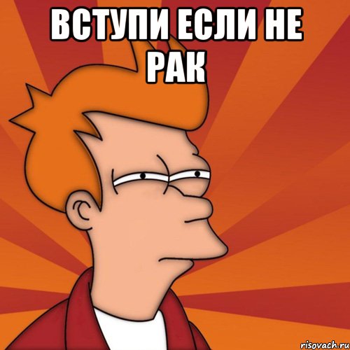 вступи если не рак , Мем Мне кажется или (Фрай Футурама)