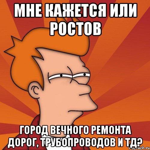 Мне кажется или Ростов Город вечного ремонта дорог, трубопроводов и тд?, Мем Мне кажется или (Фрай Футурама)