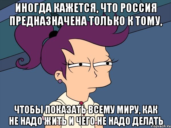 Иногда кажется, что Россия предназначена только к тому, чтобы показать всему миру, как не надо жить и чего не надо делать, Мем Мне кажется или (с Лилой)