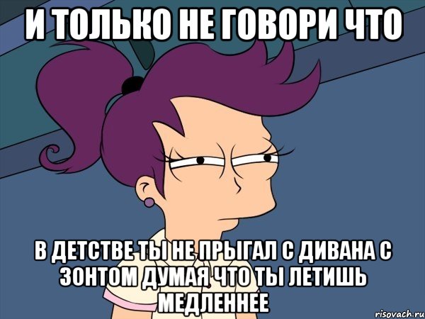 и только не говори что в детстве ты не прыгал с дивана с зонтом думая что ты летишь медленнее, Мем Мне кажется или (с Лилой)