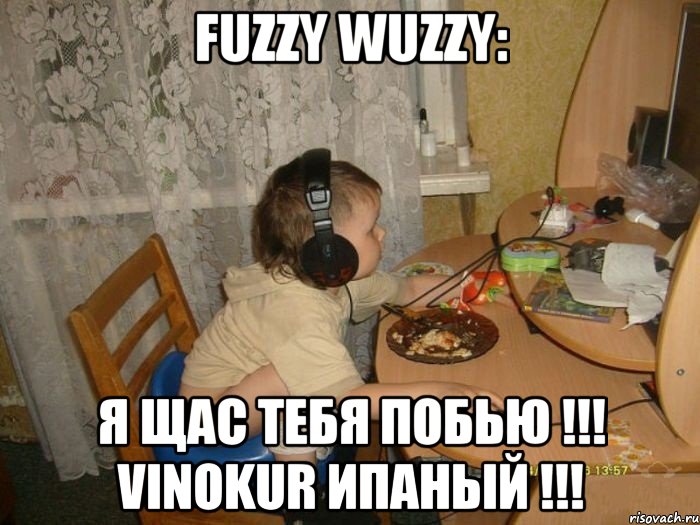 Fuzzy Wuzzy: Я щас тебя побью !!! Vinokur ипаный !!!