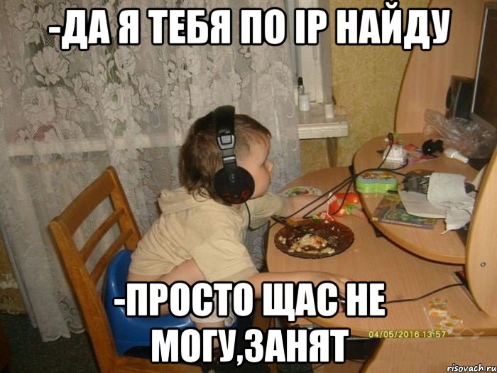 -Да я тебя по IP найду -Просто щас не могу,занят