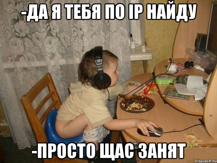 -Да я тебя по IP найду -Просто щас занят